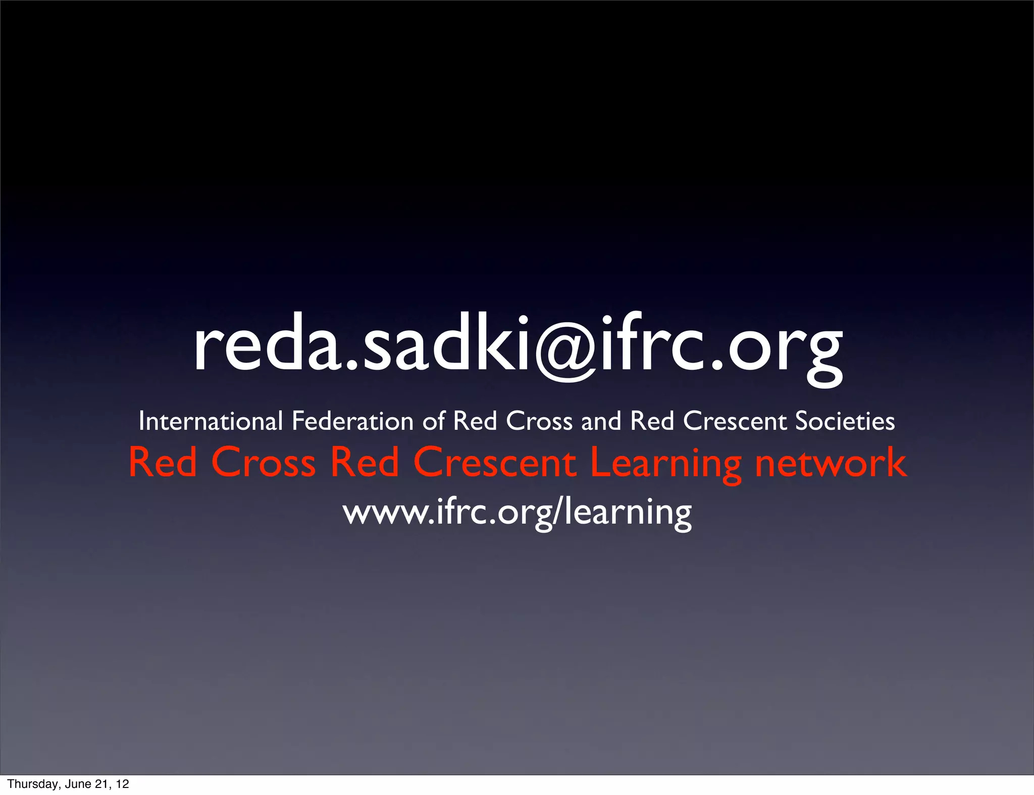 reda.sadki@ifrc.org
                        International Federation of Red Cross and Red Crescent Societies
                    Red Cross Red Crescent Learning network
                                         www.ifrc.org/learning




Thursday, June 21, 12
 