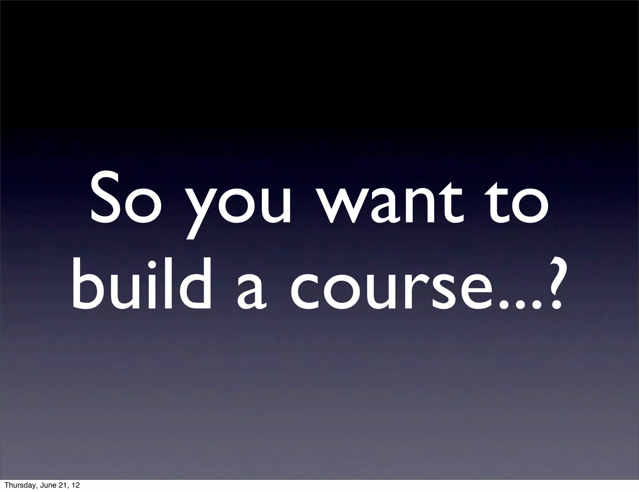 So you want to
                 build a course...?

Thursday, June 21, 12
 