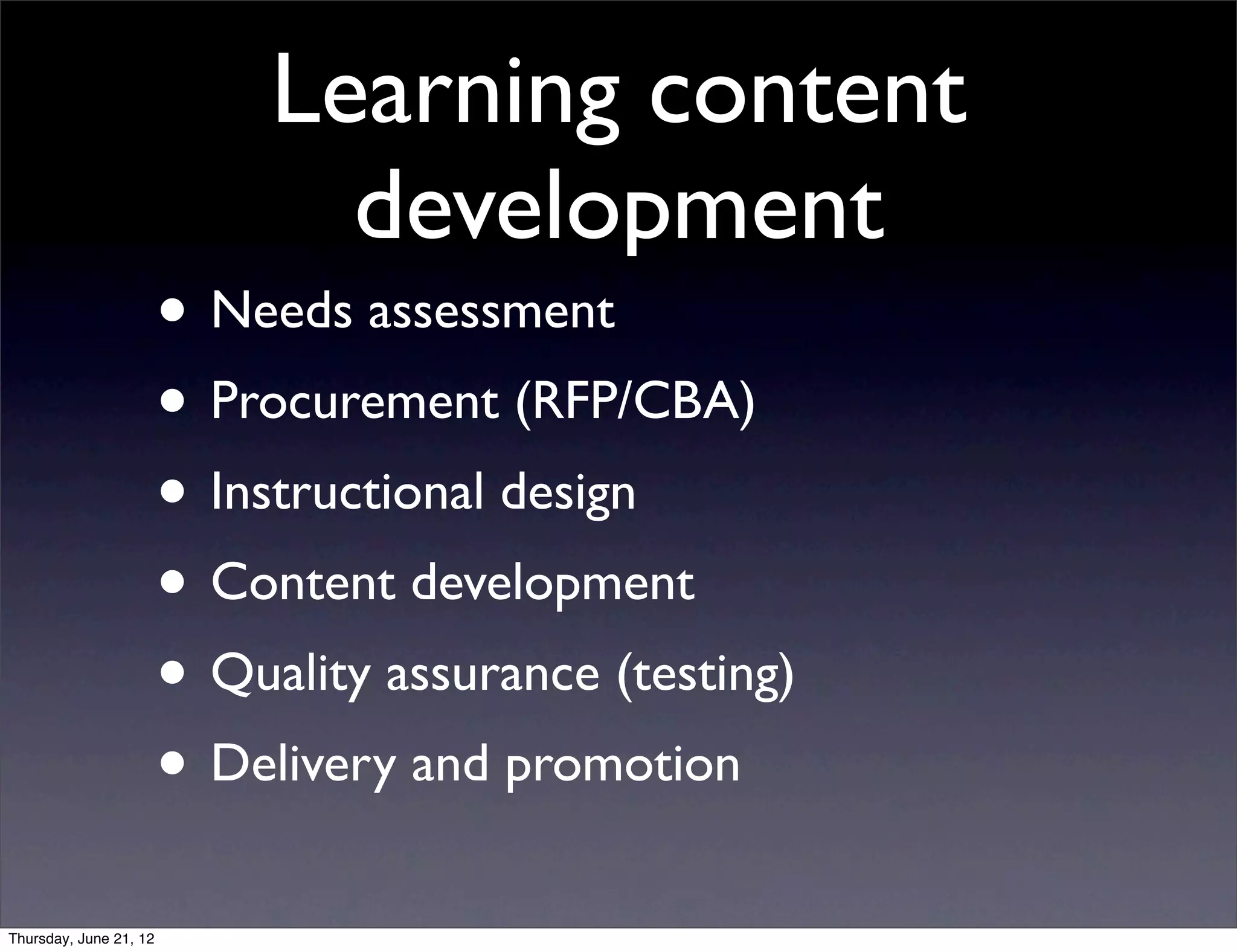 Learning content
                               development
                        • Needs assessment
                        • Procurement (RFP/CBA)
                        • Instructional design
                        • Content development
                        • Quality assurance (testing)
                        • Delivery and promotion
Thursday, June 21, 12
 