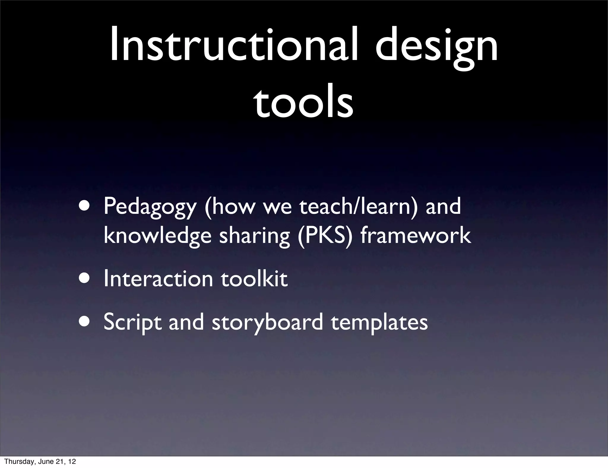 Instructional design
                                 tools

                        • Pedagogy (how we teach/learn) and
                          knowledge sharing (PKS) framework
                        • Interaction toolkit
                        • Script and storyboard templates


Thursday, June 21, 12
 