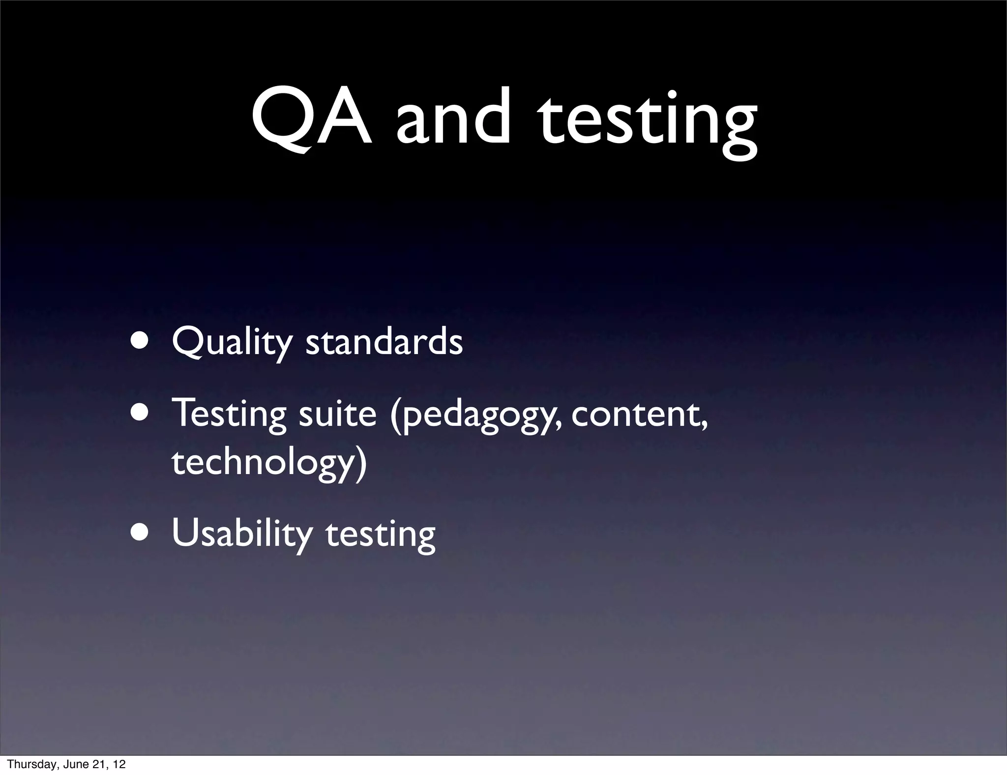 QA and testing

                        • Quality standards
                        • Testing suite (pedagogy, content,
                          technology)
                        • Usability testing


Thursday, June 21, 12
 