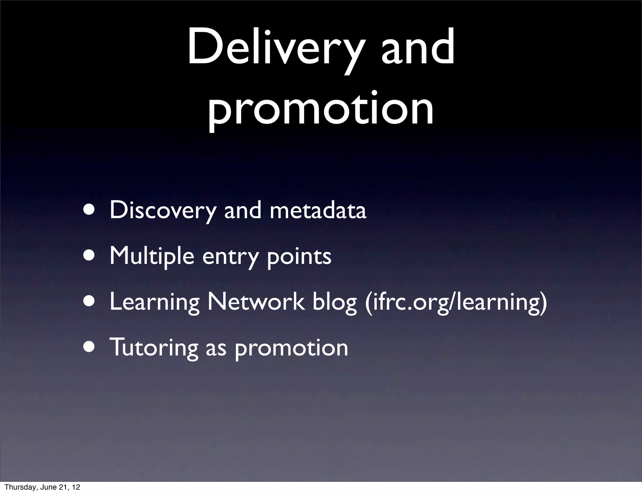 Delivery and
                                  promotion
                        • Discovery and metadata
                        • Multiple entry points
                        • Learning Network blog (ifrc.org/learning)
                        • Tutoring as promotion

Thursday, June 21, 12
 