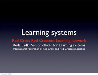Learning systems
                    Red Cross Red Crescent Learning network
                        Reda Sadki, Senior ofﬁcer for Learning systems
                        International Federation of Red Cross and Red Crescent Societies




Thursday, June 21, 12
 