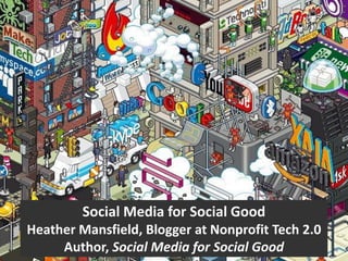 Social Media for Social Good
Heather Mansfield, Blogger at Nonprofit Tech 2.0
     Author, Social Media for Social Good
 