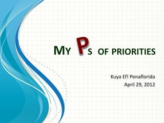 MY   S OF PRIORITIES

          Kuya Ef! Penaflorida
                April 29, 2012
 