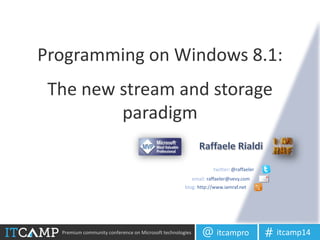 Premium community conference on Microsoft technologies itcampro@ itcamp14#
The new stream and storage
paradigm
twitter: @raffaeler
email: raffaeler@vevy.com
blog: http://www.iamraf.net
Programming on Windows 8.1:
 