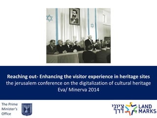 Reaching out- Enhancing the visitor experience in heritage sites the jerusalem conference on the digitalization of cultural heritage Eva/ Minerva 2014 
The Prime Minister’s Office  