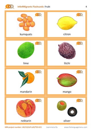 Info4Migrants Flashcards: Frukt
I4M project number: UK/13/LLP-LdV/TOI-615 Learnmera Oy www.thelanguagemenu.com
4
lime
kumquats citron
litchi
mandarin
nektarin
mango
oliver
 