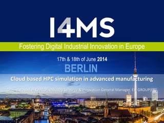Fostering Digital Industrial Innovation in Europe
BERLIN
17th & 18th of June 2014
Cloud based HPC simulation in advanced manufacturing
Dr.-Ing. Fouad el KHALDI, Industry Strategy & Innovation General Manager, ESI GROUP(FR)
 