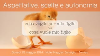 Aspettative, scelte e autonomia
Giovedì 15 maggio 2014 - Hotel Maggior Consiglio - Treviso
cosa voglio per mio figlio
vs
cosa vuole mio figlio
 