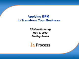 Applying BPM
to Transform Your Business

       BPMInstitute.org
         May 8, 2012
        Shelley Sweet




                             1
 
