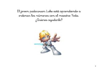 3
El joven padawuan Luke está aprendiendo a
ordenar los números con el maestro Yoda.
¿Quieres ayudarle?
 