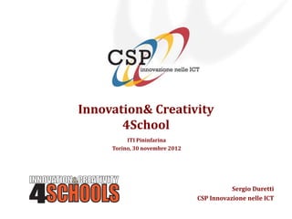 Innovation& Creativity
       4School
          ITI Pininfarina
     Torino, 30 novembre 2012




                                           Sergio Duretti
                                CSP Innovazione nelle ICT
 