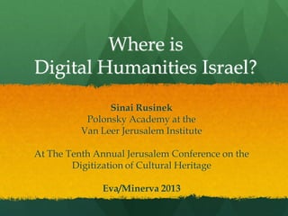 Where is
Digital Humanities Israel?
Sinai Rusinek
Polonsky Academy at the
Van Leer Jerusalem Institute
At The Tenth Annual Jerusalem Conference on the
Digitization of Cultural Heritage

Eva/Minerva 2013

 