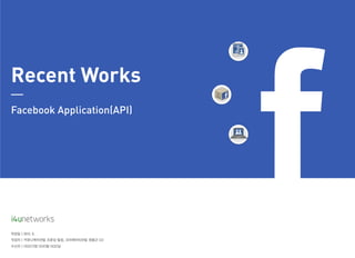 Recent Works
Facebook Application(API)




작성일 | 2012. 6.
작성자 | 커뮤니케이션팀 조준상 팀장, 크리에이티브팀 권용근 CD
수신자 | OOO기업 OOO팀 OOO님
 