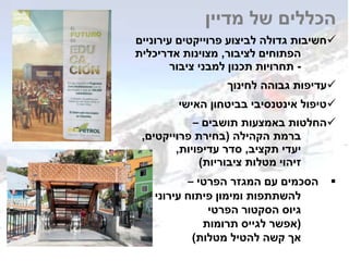 ‫מדיין‬ ‫של‬ ‫הכללים‬
‫עירוניים‬ ‫פרוייקטים‬ ‫לביצוע‬ ‫גדולה‬ ‫חשיבות‬
‫לציבור‬ ‫הפתוחים‬,‫אדריכלית‬ ‫מצוינות‬
-‫ציבור‬ ‫למבני‬ ‫תכנון‬ ‫תחרויות‬
‫לחינוך‬ ‫גבוהה‬ ‫עדיפות‬
‫האישי‬ ‫בביטחון‬ ‫אינטנסיבי‬ ‫טיפול‬
‫תושבים‬ ‫באמצעות‬ ‫החלטות‬–
‫הקהילה‬ ‫ברמת‬(‫בחירת‬‫פרוייקטים‬,
‫תקציב‬ ‫יעדי‬,‫עדיפויות‬ ‫סדר‬,
‫ציבוריות‬ ‫מטלות‬ ‫זיהוי‬)
‫הפרטי‬ ‫המגזר‬ ‫עם‬ ‫הסכמים‬–
‫עירוני‬ ‫פיתוח‬ ‫ומימון‬ ‫להשתתפות‬
‫הפרטי‬ ‫הסקטור‬ ‫גיוס‬
(‫תרומות‬ ‫לגייס‬ ‫אפשר‬
‫מטלות‬ ‫להטיל‬ ‫קשה‬ ‫אך‬)
 