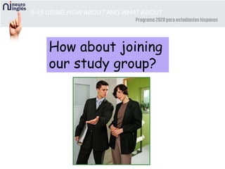 5-15 USING HOW ABOUT AND WHAT ABOUT
How about joining
our study group?
 