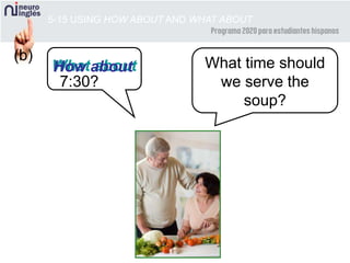 What about
5-15 USING HOW ABOUT AND WHAT ABOUT
What time should
we serve the
soup?
How about
7:30?
(b)
 
