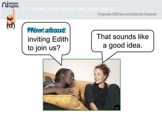 How aboutWhat about
5-15 USING HOW ABOUT AND WHAT ABOUT
That sounds like
a good idea.
inviting Edith
to join us?
(d)
 