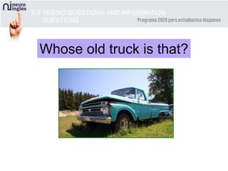 5-2 YES/NO QUESTIONS AND INFORMATION
QUESTIONS
Whose old truck is that?
 