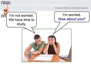 5-15 USING HOW ABOUT AND WHAT ABOUT
(e) I’m not worried.
We have time to
study.
I’m worried.
How about you?
 