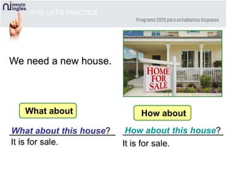 _____________________________________
5-15 LET’S PRACTICE
We need a new house.
What about this house? How about this house?
What about How about
It is for sale. It is for sale.
 