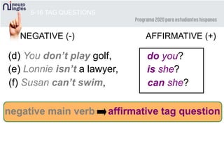 5-16 TAG QUESTIONS
AFFIRMATIVE (+)NEGATIVE (-)
(d) You don’t play golf, do you?
(e) Lonnie isn’t a lawyer, is she?
(f) Susan can’t swim, can she?
negative main verb affirmative tag question
 