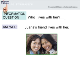 5-2 LET’S PRACTICE
Who _______________
ANSWER
INFORMATION
QUESTION
Juana’s friend lives with her.
lives with her?
 