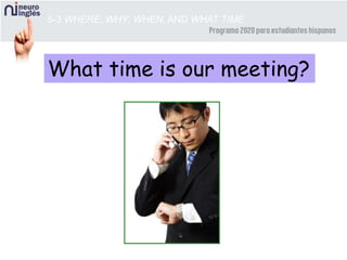 5-3 WHERE, WHY, WHEN, AND WHAT TIME
What time is our meeting?
 