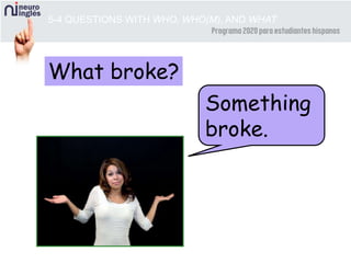 5-4 QUESTIONS WITH WHO, WHO(M), AND WHAT
What broke?
Something
broke.
 