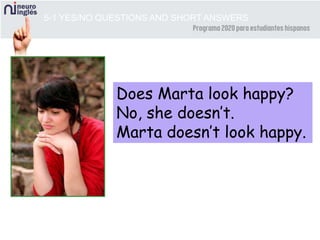 5-1 YES/NO QUESTIONS AND SHORT ANSWERS
Does Marta look happy?
No, she doesn’t.
Marta doesn’t look happy.
 