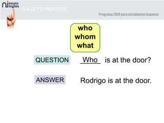 5-4 LET’S PRACTICE
_____
ANSWER Rodrigo is at the door.
is at the door?WhoQUESTION
who
whom
what
 