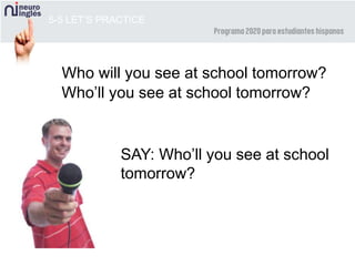 SAY: Who’ll you see at school
tomorrow?
5-5 LET’S PRACTICE
Who will you see at school tomorrow?
Who’ll you see at school tomorrow?
 