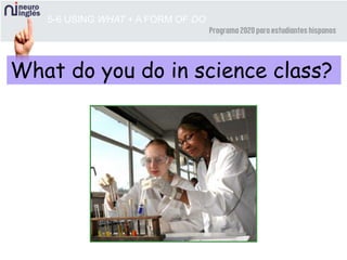5-6 USING WHAT + A FORM OF DO
What do you do in science class?
 