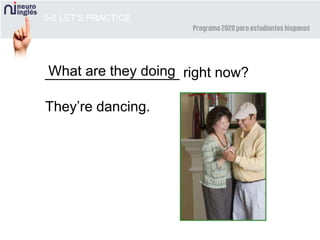 5-6 LET’S PRACTICE
_________________ right now?
They’re dancing.
What are they doing
 