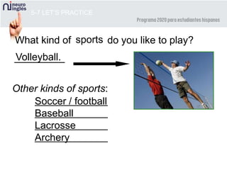 5-7 LET’S PRACTICE
What kind of do you like to play?
Other kinds of sports:
_____________
_____________
_____________
_____________
sports
Soccer / football
Baseball
Lacrosse
Archery
Volleyball.
 
