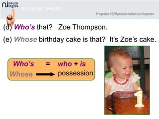 5-9 USING WHOSE
(d) Who’s that? Zoe Thompson.
(e) Whose birthday cake is that? It’s Zoe’s cake.
Whose possession
Who’s = who + is
 
