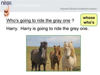 __________________________ ?Who’s going to ride the gray one
5-9 LET’S PRACTICE
whose
who’s
Harry. Harry is going to ride the grey one.
 