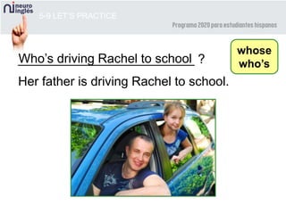 Who’s driving Rachel to school_________________________ ?
5-9 LET’S PRACTICE
whose
who’s
Her father is driving Rachel to school.
 