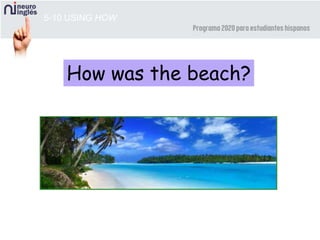 5-10 USING HOW
How was the beach?
 