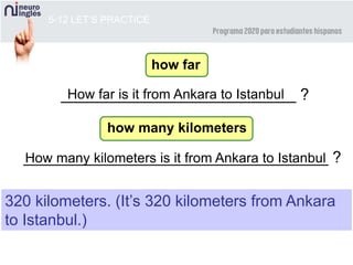 How many kilometers is it from Ankara to Istanbul___________________________________ ?
___________________________ ?
5-12 LET’S PRACTICE
How far is it from Ankara to Istanbul
320 kilometers. (It’s 320 kilometers from Ankara
to Istanbul.)
how far
how many kilometers
 