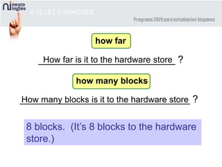 _______________________________ ?How many blocks is it to the hardware store
_________________________ ?
5-12 LET’S PRACTICE
How far is it to the hardware store
8 blocks. (It’s 8 blocks to the hardware
store.)
how far
how many blocks
 