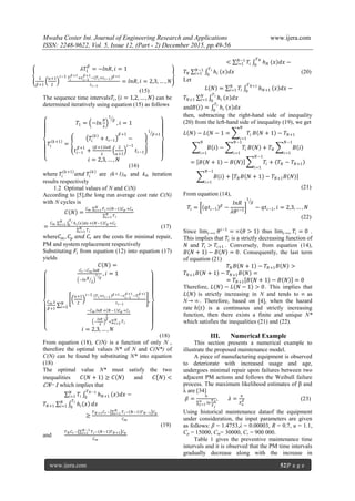 Mwaba Coster Int. Journal of Engineering Research and Applications www.ijera.com
ISSN: 2248-9622, Vol. 5, Issue 12, (Part - 2) December 2015, pp.49-56
www.ijera.com 52|P a g e
𝜆𝑇1
𝛽
= −𝑙𝑛𝑅, 𝑖 = 1
𝜆
𝛽+1
𝑢+1
2
𝑖−1 𝑇𝑖
𝛽+1
+𝑡 𝑖−1
𝛽+1
− 𝑇 𝑖+𝑡 𝑖−1
𝛽 +1
𝑡 𝑖−1
= 𝑙𝑛𝑅, 𝑖 = 2,3, … , 𝑁
(15)
The sequence time intervals𝑇𝑖, 𝑖 = 1,2, … , 𝑁 can be
determined iteratively using equation (15) as follows
𝑇1 = −𝑙𝑛
𝑅
𝜆
1
𝛽
, 𝑖 = 1
𝑇𝑖
𝑘+1
=
𝑇𝑖
𝑘
+ 𝑡𝑖−1
𝛽+1
−
𝑡𝑖−1
𝛽+1
+
𝛽+1 𝑙𝑛𝑅
𝜆
2
𝑢+1
𝑖−1
𝑡𝑖−1
1
𝛽+1
𝑖 = 2,3, … , 𝑁
(16)
where 𝑇𝑖
𝑘+1
𝑎𝑛𝑑 𝑇𝑖
𝑘
are (k+1)th and kth iteration
results respectively
1.2 Optimal values of N and C(N)
According to [5],the long run average cost rate C(N)
with N cycles is
𝐶 𝑁 =
𝐶 𝑚 𝐹𝑖+ 𝑁−1 𝐶 𝑝 +𝐶 𝑟
𝑁
𝑖=1
𝑇 𝑖
𝑁
𝑖=1
=
𝐶 𝑚 ℎ 𝑖 𝑥 𝑑𝑥 + 𝑁−1 𝐶 𝑝 +𝐶 𝑟
𝑇 𝑖
0
𝑁
𝑖=1
𝑇 𝑖
𝑁
𝑖=1
(17)
where𝐶 𝑚 , 𝐶𝑝 𝑎𝑛𝑑 𝐶𝑟 are the costs for minimal repair,
PM and system replacement respectively
Substituting 𝐹𝑖 from equation (12) into equation (17)
yields
𝐶 𝑁 =
𝐶 𝑟 −𝐶 𝑚 𝑙𝑛𝑅
−𝑙𝑛 𝑅
𝜆
1
𝛽
, 𝑖 = 1
𝐶 𝑚 𝜆
𝛽+1
𝑢+1
2
𝑖−1 𝑇 𝑖+𝑡 𝑖−1
𝛽 +1−𝑡 𝑖−1
𝛽+1
−𝑇𝑖
𝛽+1
𝑡 𝑖−1
−𝐶 𝑚 𝑙𝑛𝑅 + 𝑁−1 𝐶 𝑝 +𝐶 𝑟
−
𝑙𝑛𝑅
𝜆
1
𝛽
+ 𝑇 𝑖
𝑁
𝑖=2
𝑁
𝑖=2
𝑖 = 2,3, … , 𝑁
,
(18)
From equation (18), C(N) is a function of only N ,
therefore the optimal values N* of N and C(N*) of
C(N) can be found by substituting N* into equation
(18)
The optimal value N* must satisfy the two
inequalities 𝐶 𝑁 + 1 ≥ 𝐶 𝑁 and 𝐶 𝑁) <
𝐶𝑁−1 which implies that
𝑇𝑖
𝑁
𝑖=1 ℎ 𝑁+1
𝑇 𝑁−1
0
𝑥 𝑑𝑥 −
𝑇𝑁+1 ℎ𝑖 𝑥
𝑇 𝑖
0
𝑁
𝑖=1 𝑑𝑥
≥
𝑇 𝑁+1 𝐶 𝑟− 𝑇 𝑖− 𝑁−1 𝑇 𝑁−1
𝑁
𝑖=1 𝐶 𝑝
𝐶 𝑚
(19)
and
𝑇 𝑁 𝐶 𝑟 − 𝑇 𝑖− 𝑁−1 𝑇 𝑁+1
𝑁−1
𝑖=1 𝐶 𝑝
𝐶 𝑚
< 𝑇𝑖
𝑁−1
𝑖=1 ℎ 𝑁
𝑇 𝑁
0
𝑥 𝑑𝑥 −
𝑇𝑁 ℎ𝑖
𝑇 𝑖
0
𝑁−1
𝑖=1 𝑥 𝑑𝑥 (20)
Let
𝐿 𝑁 = 𝑇𝑖
𝑁
𝑖=1 ℎ 𝑁+1
𝑇 𝑁+1
0
𝑥 𝑑𝑥 −
𝑇𝑁+1 ℎ𝑖
𝑇 𝑖
0
𝑁
𝑖=1 𝑥 𝑑𝑥
and𝐵 𝑖 = ℎ𝑖
𝑇 𝑖
0
𝑥 𝑑𝑥
then, subtracting the right-hand side of inequality
(20) from the left-hand side of inequality (19), we get
𝐿 𝑁 − 𝐿(𝑁 − 1 = 𝑇𝑖
𝑁
𝑖=1
𝐵 𝑁 + 1 − 𝑇𝑁+1
𝐵 𝑖
𝑁
𝑖=1
− 𝑇𝑖
𝑁−1
𝑖=1
𝐵 𝑁 + 𝑇𝑁 𝐵 𝑖
𝑁−1
𝑖=1
= 𝐵 𝑁 + 1 − 𝐵 𝑁 𝑇𝑖 + 𝑇𝑁 − 𝑇𝑁+1
𝑁−1
𝑖=1
𝐵 𝑖 + 𝑇𝑁 𝐵 𝑁 + 1 − 𝑇𝑁+1 𝐵 𝑁
𝑁−1
𝑖=1
(21)
From equation (14),
𝑇𝑖 = 𝑞𝑡𝑖−1
𝛽
−
𝑙𝑛𝑅
𝜆𝜃 𝑖−1
1
𝛽
− 𝑞𝑡𝑖−1, 𝑖 = 2,3, … , 𝑁
(22)
Since lim𝑖→∞ 𝜃 𝑖−1
= ∞ 𝜃 > 1 thus lim𝑖→∞ 𝑇𝑖 = 0 .
This implies that 𝑇𝑖 is a strictly decreasing function of
𝑁 and 𝑇𝑖 > 𝑇𝑖+1 . Conversely, from equation (14),
𝐵 𝑁 + 1 − 𝐵 𝑁 = 0. Consequently, the last term
of equation (21)
𝑇𝑁 𝐵 𝑁 + 1 − 𝑇𝑁+1 𝐵 𝑁 >
𝑇𝑁+1 𝐵 𝑁 + 1 − 𝑇𝑁+1 𝐵 𝑁 =
= 𝑇𝑁+1 𝐵 𝑁 + 1 − 𝐵 𝑁 = 0
Therefore, 𝐿 𝑁 − 𝐿 𝑁 − 1 > 0. This implies that
𝐿 𝑁 is strictly increasing in N and tends to ∞ as
N→ ∞. Therefore, based on [4], when the hazard
rate ℎ 𝑡 is a continuous and strictly increasing
function, then there exists a finite and unique N*
which satisfies the inequalities (21) and (22).
III. Numerical Example
This section presents a numerical example to
illustrate the proposed maintenance model.
A piece of manufacturing equipment is observed
to deteriorate with increased usage and age,
undergoes minimal repair upon failures between two
adjacent PM actions and follows the Weibull failure
process. The maximum likelihood estimates of β and
λ are [34]
𝛽 =
𝑛
𝑙𝑛
𝑋 𝑛
𝑋 𝑗
𝑛
𝑗=1
, 𝜆 =
𝑛
𝑋 𝑛
𝛽 (23)
Using historical maintenance dataof the equipment
under consideration, the input parameters are given
as follows: β = 1.4753,λ = 0.00003, R = 0.7, u = 1.1,
Cp = 15000, Cm= 30000, Cr = 900 000.
Table 1 gives the preventive maintenance time
intervals and it is observed that the PM time intervals
gradually decrease along with the increase in
 