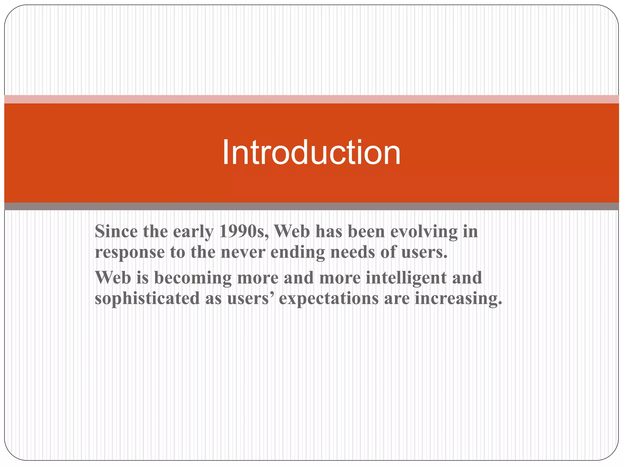 Since the early 1990s, Web has been evolving in
response to the never ending needs of users.
Web is becoming more and more intelligent and
sophisticated as users’ expectations are increasing.
Introduction
 