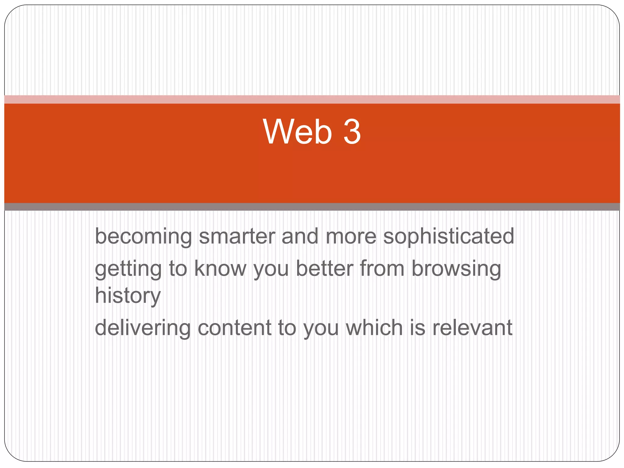 becoming smarter and more sophisticated
getting to know you better from browsing
history
delivering content to you which is relevant
Web 3
 
