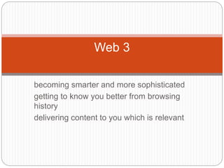 becoming smarter and more sophisticated
getting to know you better from browsing
history
delivering content to you which is relevant
Web 3
 