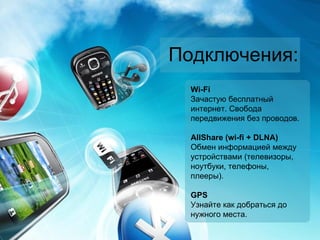 Подключения : Wi-Fi Зачастую бесплатный интернет. Свобода передвижения без проводов. AllShare  ( wi-fi + DLNA) Обмен информацией между устройствами (телевизоры, ноутбуки, телефоны, плееры). GPS Узнайте как добраться до нужного места . 