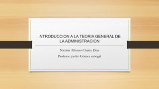 INTRODUCCION A LA TEORIA GENERAL DE
LA ADMINISTRACION
Nicolas Alfonso Charry Díaz
Profesor: pedro Gómez sabogal
 