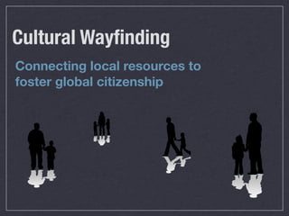 Cultural Wayﬁnding
Connecting local resources to
foster global citizenship
 