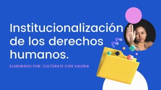 Institucionalización
de los derechos
humanos.
ELABORADO POR: CULTÚRATE CON VALERIA
 